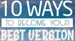 10 WAYS TO BECOME YOUR BEST VERSION