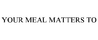 YOUR MEAL MATTERS TO