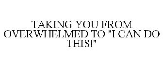TAKING YOU FROM OVERWHELMED TO 