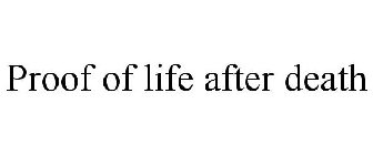 PROOF OF LIFE AFTER DEATH