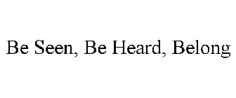 BE SEEN, BE HEARD, BELONG