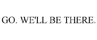 GO. WE'LL BE THERE.