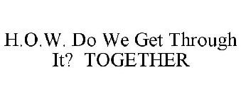 H.O.W. DO WE GET THROUGH IT? TOGETHER