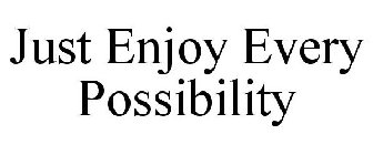 JUST ENJOY EVERY POSSIBILITY