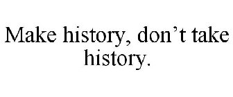 MAKE HISTORY, DON'T TAKE HISTORY.