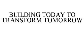 BUILDING TODAY TO TRANSFORM TOMORROW