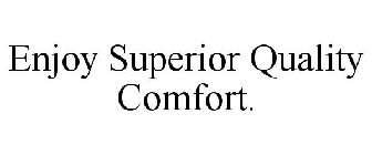 ENJOY SUPERIOR QUALITY COMFORT.