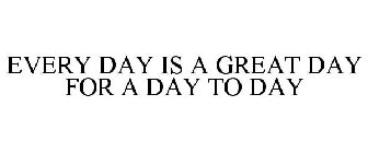 EVERY DAY IS A GREAT DAY FOR A DAY TO DAY