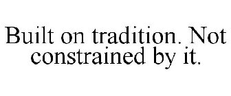 BUILT ON TRADITION. NOT CONSTRAINED BY IT.