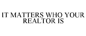 IT MATTERS WHO YOUR REALTOR IS