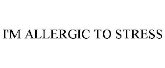 I'M ALLERGIC TO STRESS