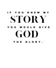 IF YOU KNEW MY STORY YOU WOULD GIVE GOD THE GLORY.