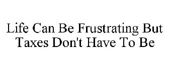 LIFE CAN BE FRUSTRATING BUT TAXES DON'T HAVE TO BE