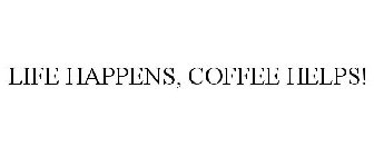 LIFE HAPPENS, COFFEE HELPS!