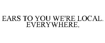 EARS TO YOU WE'RE LOCAL. EVERYWHERE.