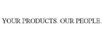 YOUR PRODUCTS. OUR PEOPLE.