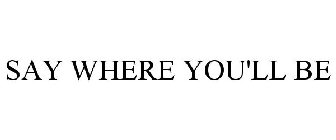 SAY WHERE YOU'LL BE