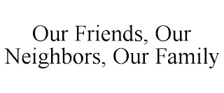 OUR FRIENDS OUR NEIGHBORS OUR FAMILY