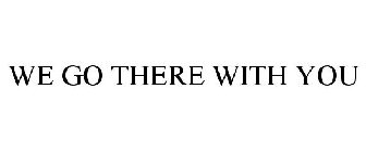 WE GO THERE WITH YOU