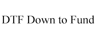 DTF DOWN TO FUND