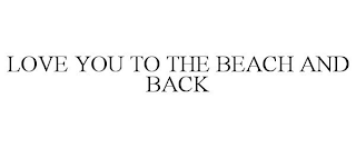 LOVE YOU TO THE BEACH AND BACK