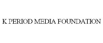 K PERIOD MEDIA FOUNDATION