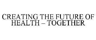 CREATING THE FUTURE OF HEALTH - TOGETHER