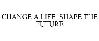 CHANGE A LIFE, SHAPE THE FUTURE