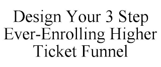 DESIGN YOUR 3 STEP EVER-ENROLLING HIGHER TICKET FUNNEL