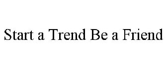 START A TREND BE A FRIEND