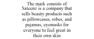 THE MARK CONSISTS OF SATEENZ IS A COMPANY THAT SELLS BEAUTY PRODUCTS SUCH AS PILLOWCASES, ROBES, AND PAJAMAS, EYEMASKS FOR EVERYONE TO FEEL GREAT IN THEIR OWN SKIN