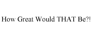 HOW GREAT WOULD THAT BE?!