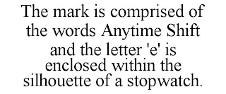 THE MARK IS COMPRISED OF THE WORDS ANYTIME SHIFT AND THE LETTER 'E' IS ENCLOSED WITHIN THE SILHOUETTE OF A STOPWATCH.