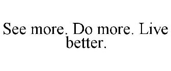 SEE MORE. DO MORE. LIVE BETTER.