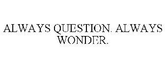 ALWAYS QUESTION. ALWAYS WONDER.