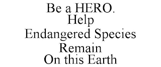 BE A HERO.  HELP  ENDANGERED SPECIES  REMAIN   ON THIS EARTH