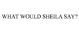 WHAT WOULD SHEILA SAY?