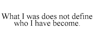 WHAT I WAS DOES NOT DEFINE WHO I HAVE BECOME.