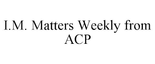 I.M. MATTERS WEEKLY FROM ACP