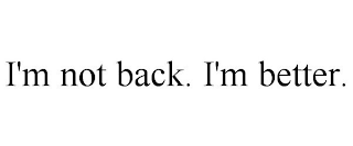 I'M NOT BACK. I'M BETTER.