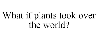 WHAT IF PLANTS TOOK OVER THE WORLD?