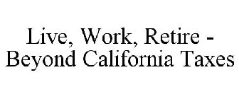 LIVE, WORK, RETIRE - BEYOND CALIFORNIA TAXES