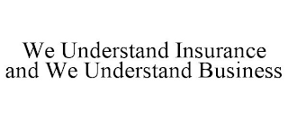 WE UNDERSTAND INSURANCE AND WE UNDERSTAND BUSINESS