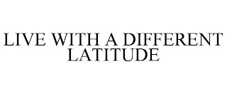 LIVE WITH A DIFFERENT LATITUDE