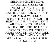 SHE IS SOMEONE'S MOM, DAUGHTER, SPOUSE OR PARTNER. SHOW HER THE RESPECTFUL CARE SHE IS ENTITLED TO; HEAR WHAT SHE SAYS; ACKNOWLEDGE AND ACCEPT THAT SHE KNOWS HER BODY BETTER THAN YOU EVER WILL; LISTEN