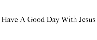 HAVE A GOOD DAY WITH JESUS