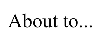ABOUT TO...