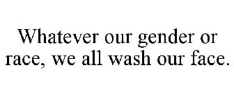WHATEVER OUR GENDER OR RACE, WE ALL WASH OUR FACE.