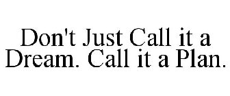 DON'T JUST CALL IT A DREAM. CALL IT A PLAN.