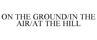 ON THE GROUND / IN THE AIR / AT THE HILL